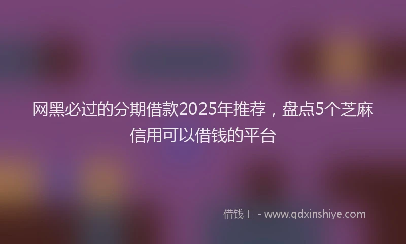 网黑必过的分期借款2025年推荐，盘点5个芝麻信用可以借钱的平台
