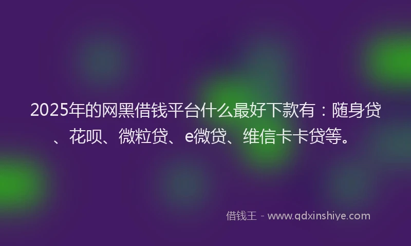 2025年的网黑借钱平台什么最好下款有：随身贷、花呗、微粒贷、e微贷、维信卡卡贷等。