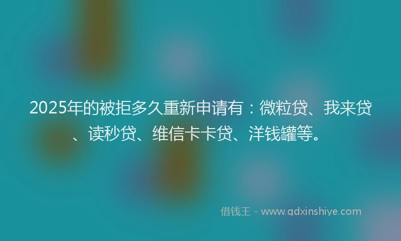 2025年的被拒多久重新申请有：微粒贷、我来贷、读秒贷、维信卡卡贷、洋钱罐等。