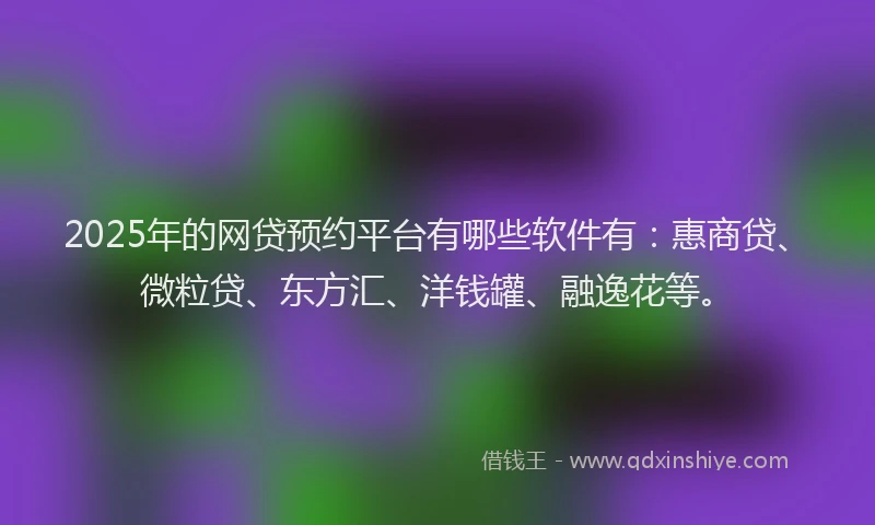 2025年的网贷预约平台有哪些软件有：惠商贷、微粒贷、东方汇、洋钱罐、融逸花等。