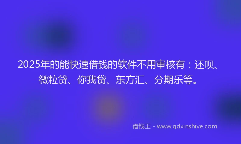 2025年的能快速借钱的软件不用审核有：还呗、微粒贷、你我贷、东方汇、分期乐等。