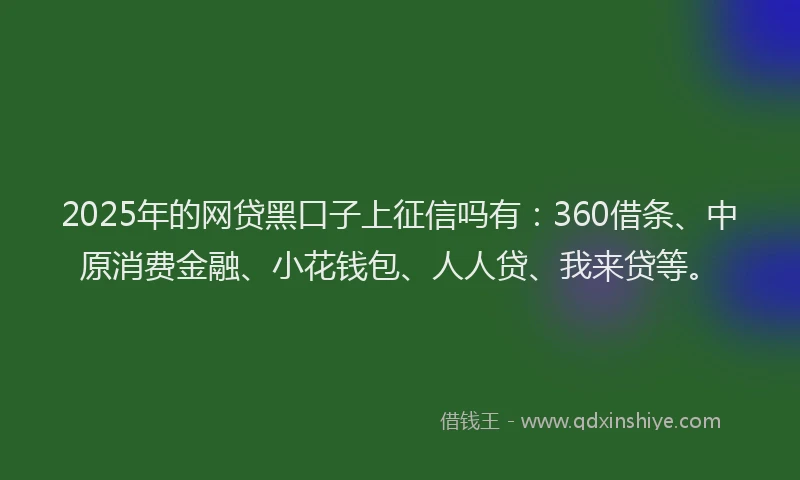 2025年的网贷黑口子上征信吗有：360借条、中原消费金融、小花钱包、人人贷、我来贷等。