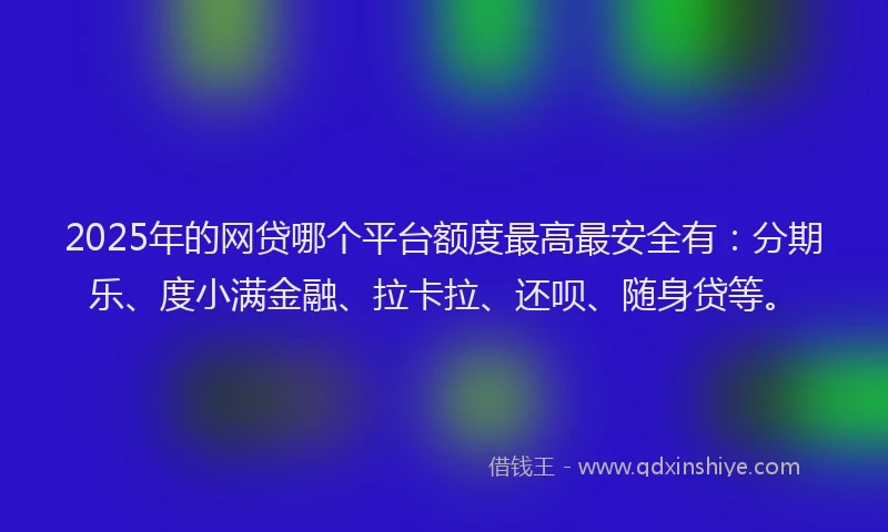 2025年的网贷哪个平台额度最高最安全有：分期乐、度小满金融、拉卡拉、还呗、随身贷等。