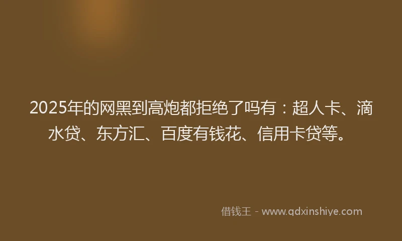 2025年的网黑到高炮都拒绝了吗有：超人卡、滴水贷、东方汇、百度有钱花、信用卡贷等。