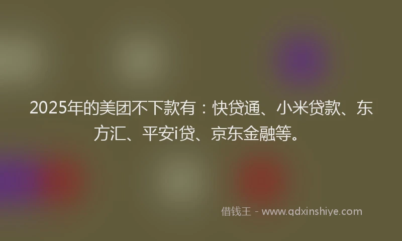 2025年的美团不下款有：快贷通、小米贷款、东方汇、平安i贷、京东金融等。