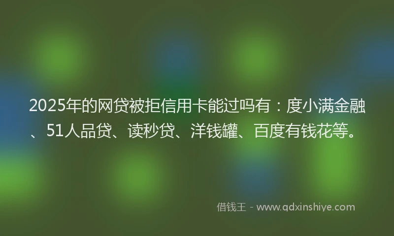 2025年的网贷被拒信用卡能过吗有：度小满金融、51人品贷、读秒贷、洋钱罐、百度有钱花等。