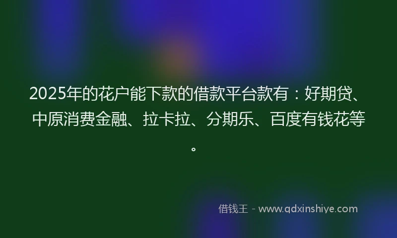 2025年的花户能下款的借款平台款有：好期贷、中原消费金融、拉卡拉、分期乐、百度有钱花等。