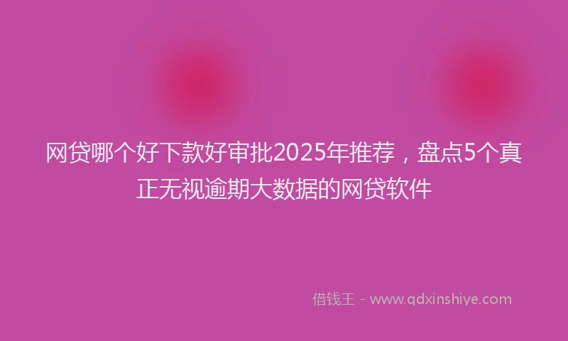 网贷哪个好下款好审批2025年推荐，盘点5个真正无视逾期大数据的网贷软件