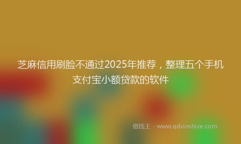 芝麻信用刷脸不通过2025年推荐，整理五个手机支付宝小额贷款的软件