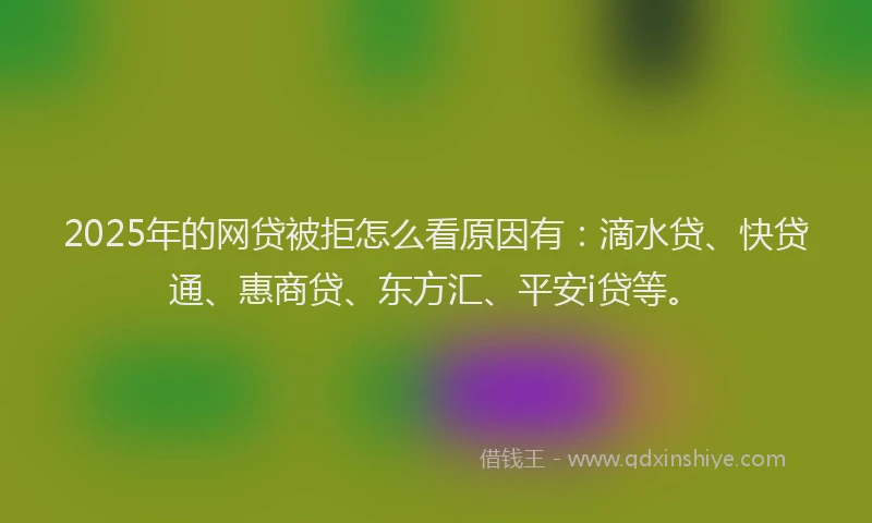 2025年的网贷被拒怎么看原因有：滴水贷、快贷通、惠商贷、东方汇、平安i贷等。