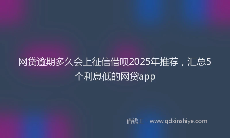 网贷逾期多久会上征信借呗2025年推荐，汇总5个利息低的网贷app