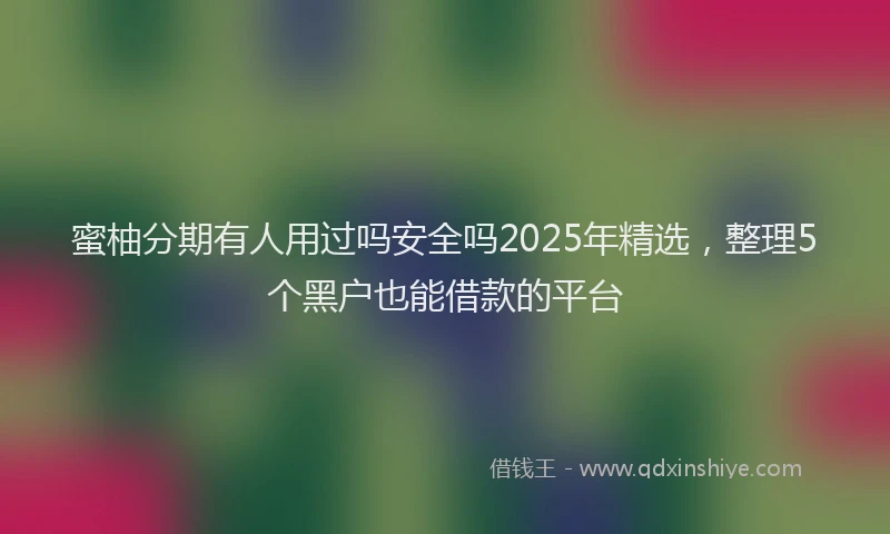 蜜柚分期有人用过吗安全吗2025年精选，整理5个黑户也能借款的平台