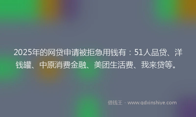 2025年的网贷申请被拒急用钱有：51人品贷、洋钱罐、中原消费金融、美团生活费、我来贷等。