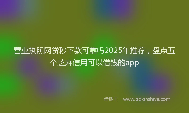 营业执照网贷秒下款可靠吗2025年推荐，盘点五个芝麻信用可以借钱的app