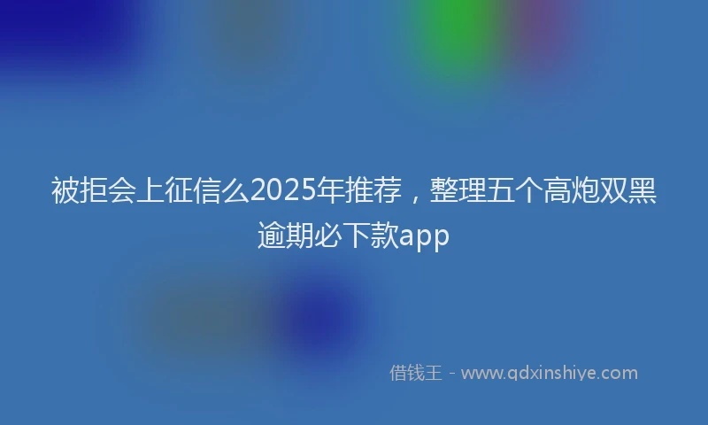 被拒会上征信么2025年推荐，整理五个高炮双黑逾期必下款app