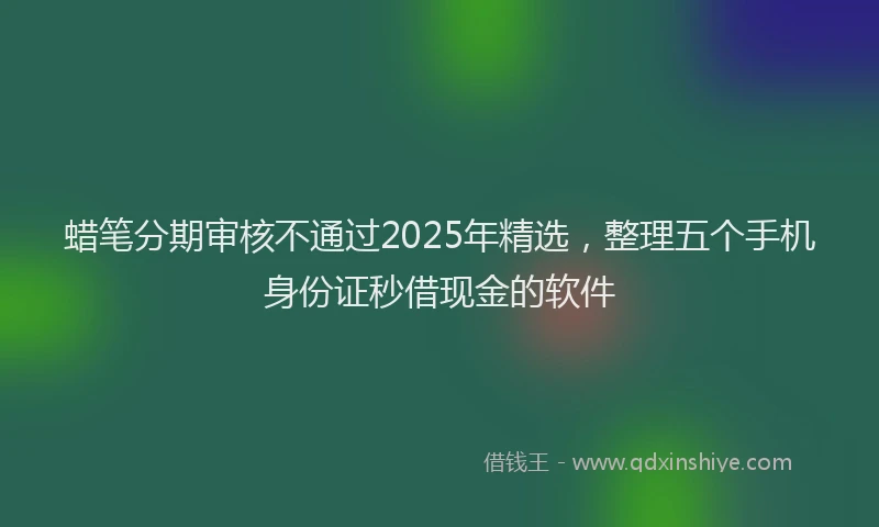 蜡笔分期审核不通过2025年精选，整理五个手机身份证秒借现金的软件