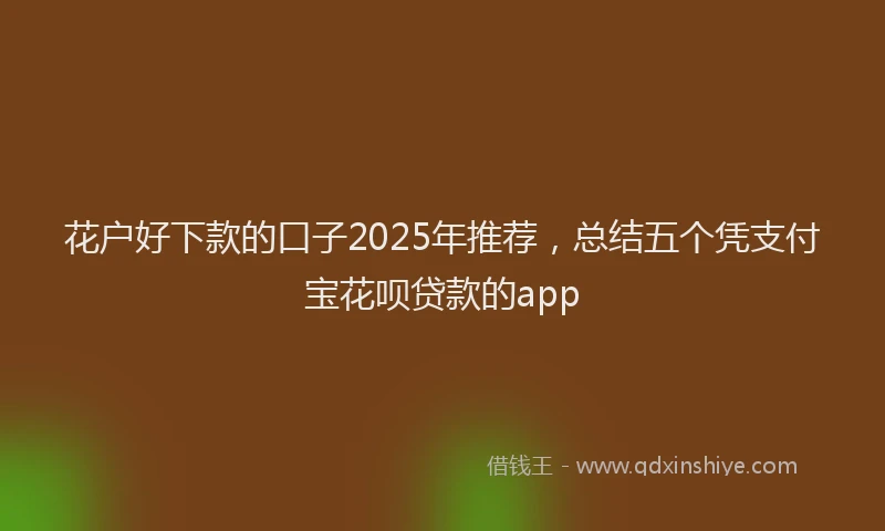 花户好下款的口子2025年推荐，总结五个凭支付宝花呗贷款的app