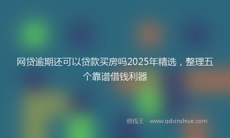 网贷逾期还可以贷款买房吗2025年精选，整理五个靠谱借钱利器