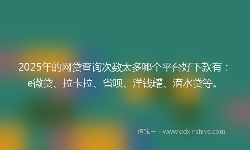 2025年的网贷查询次数太多哪个平台好下款有：e微贷、拉卡拉、省呗、洋钱罐、滴水贷等。