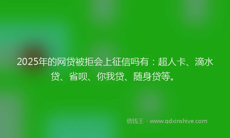 2025年的网贷被拒会上征信吗有：超人卡、滴水贷、省呗、你我贷、随身贷等。