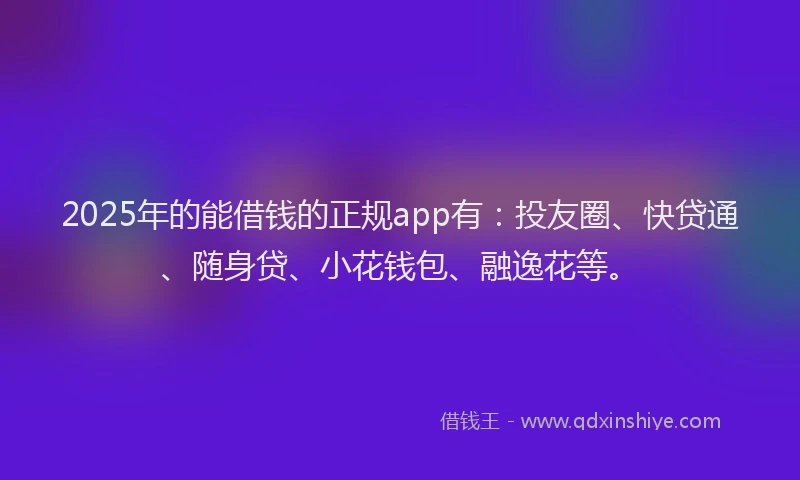 2025年的能借钱的正规app有：投友圈、快贷通、随身贷、小花钱包、融逸花等。