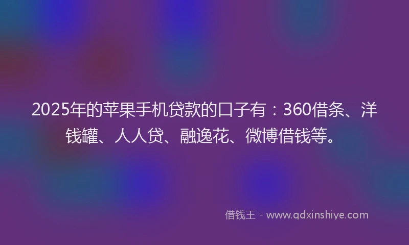 2025年的苹果手机贷款的口子有：360借条、洋钱罐、人人贷、融逸花、微博借钱等。