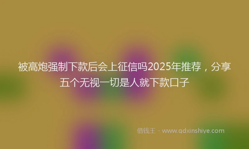 被高炮强制下款后会上征信吗2025年推荐，分享五个无视一切是人就下款口子