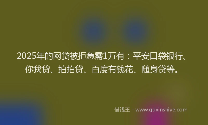 2025年的网贷被拒急需1万有：平安口袋银行、你我贷、拍拍贷、百度有钱花、随身贷等。