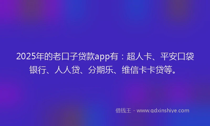 2025年的老口子贷款app有：超人卡、平安口袋银行、人人贷、分期乐、维信卡卡贷等。