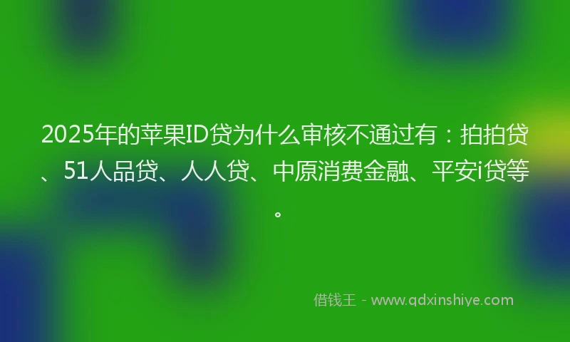 2025年的苹果ID贷为什么审核不通过有：拍拍贷、51人品贷、人人贷、中原消费金融、平安i贷等。