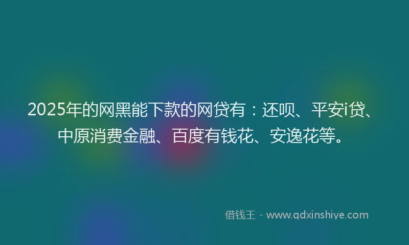 2025年的网黑能下款的网贷有：还呗、平安i贷、中原消费金融、百度有钱花、安逸花等。