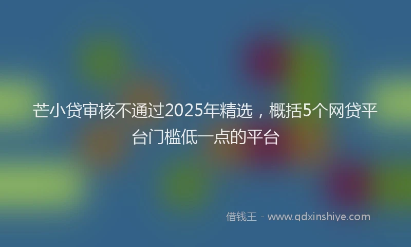 芒小贷审核不通过2025年精选，概括5个网贷平台门槛低一点的平台