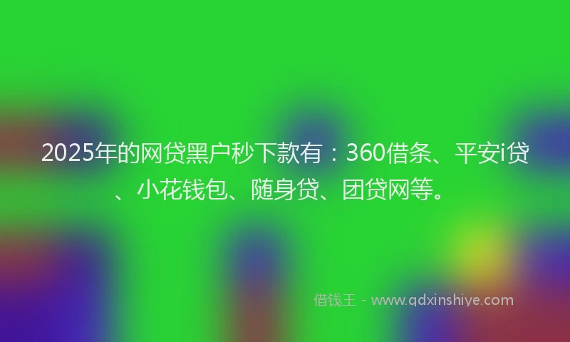 2025年的网贷黑户秒下款有：360借条、平安i贷、小花钱包、随身贷、团贷网等。
