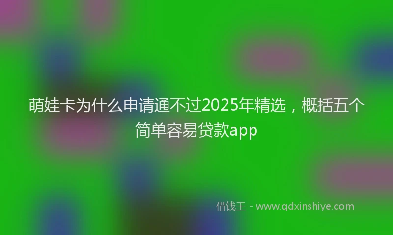 萌娃卡为什么申请通不过2025年精选，概括五个简单容易贷款app