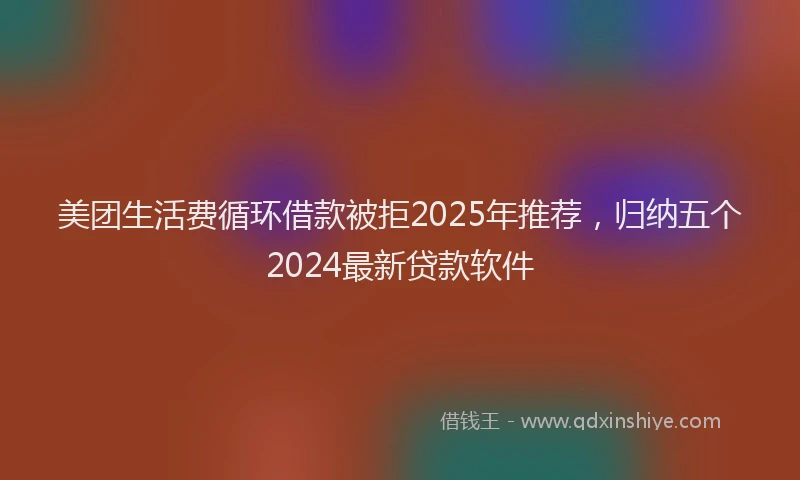 美团生活费循环借款被拒2025年推荐，归纳五个2024最新贷款软件