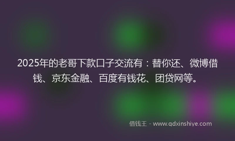 2025年的老哥下款口子交流有：替你还、微博借钱、京东金融、百度有钱花、团贷网等。