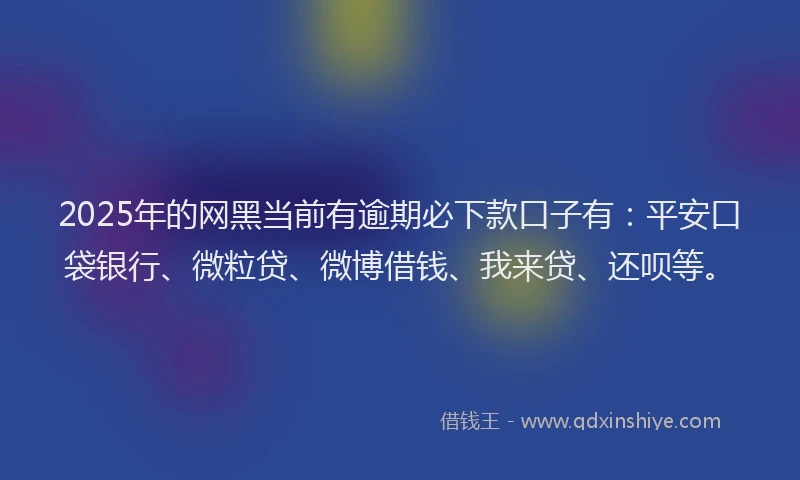 2025年的网黑当前有逾期必下款口子有：平安口袋银行、微粒贷、微博借钱、我来贷、还呗等。