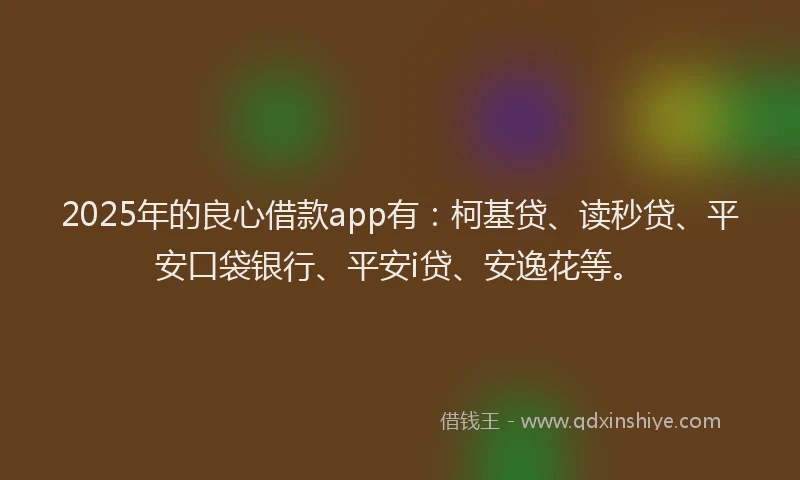 2025年的良心借款app有：柯基贷、读秒贷、平安口袋银行、平安i贷、安逸花等。