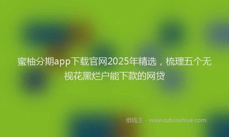 蜜柚分期app下载官网2025年精选，梳理五个无视花黑烂户能下款的网贷