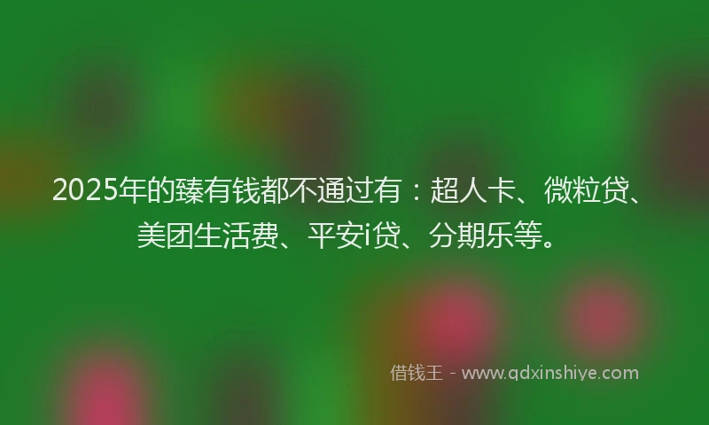 2025年的臻有钱都不通过有：超人卡、微粒贷、美团生活费、平安i贷、分期乐等。