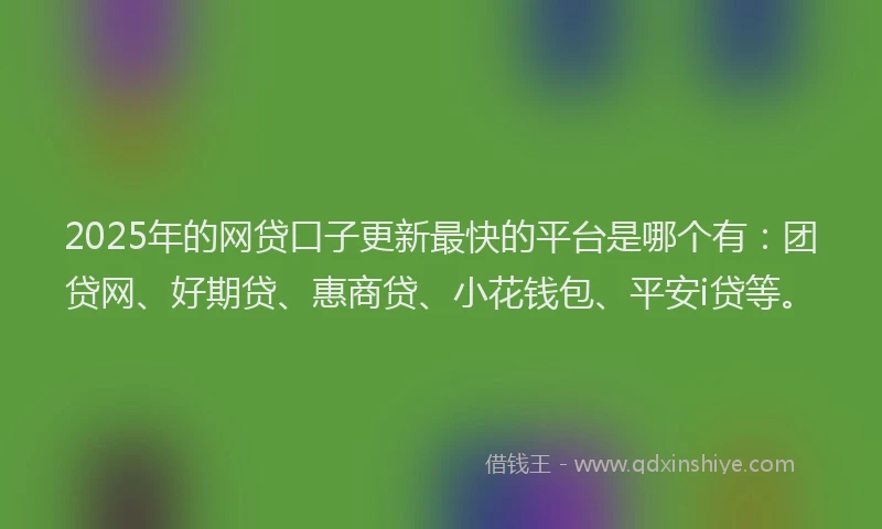 2025年的网贷口子更新最快的平台是哪个有：团贷网、好期贷、惠商贷、小花钱包、平安i贷等。