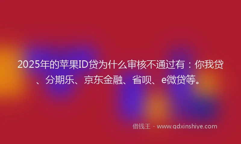 2025年的苹果ID贷为什么审核不通过有：你我贷、分期乐、京东金融、省呗、e微贷等。