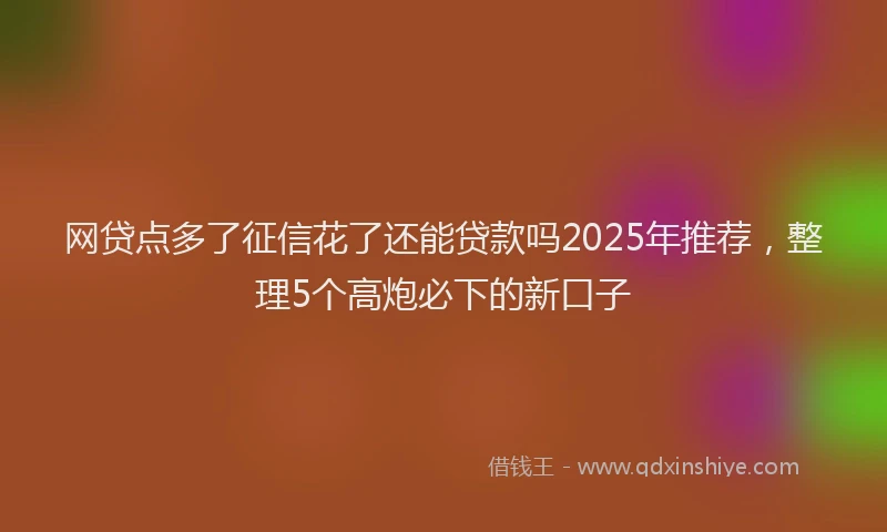 网贷点多了征信花了还能贷款吗2025年推荐，整理5个高炮必下的新口子