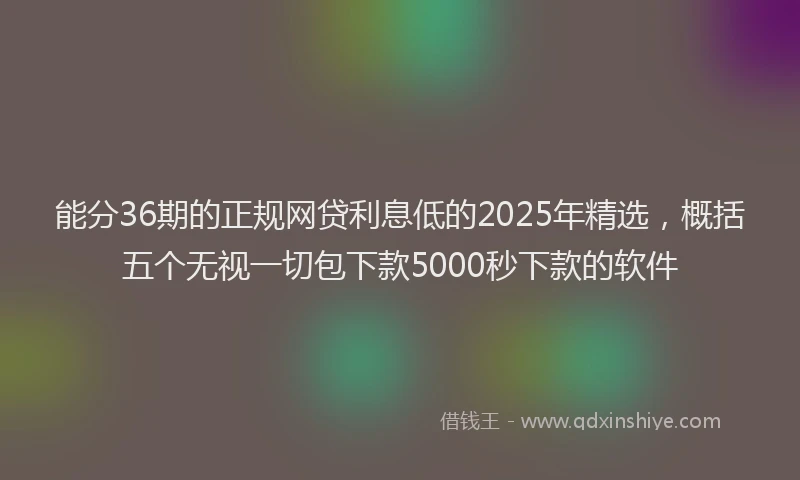 能分36期的正规网贷利息低的2025年精选，概括五个无视一切包下款5000秒下款的软件