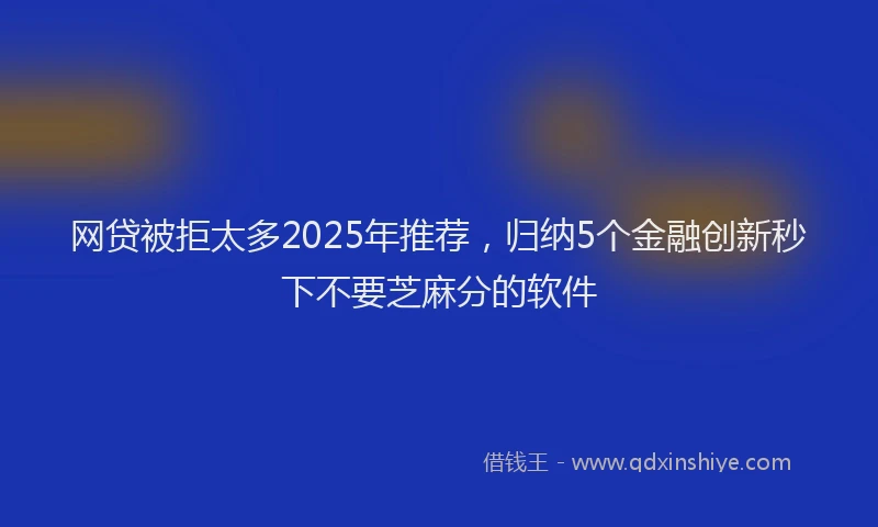 网贷被拒太多2025年推荐，归纳5个金融创新秒下不要芝麻分的软件