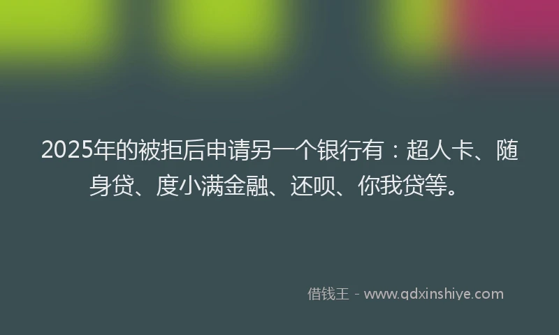 2025年的被拒后申请另一个银行有：超人卡、随身贷、度小满金融、还呗、你我贷等。