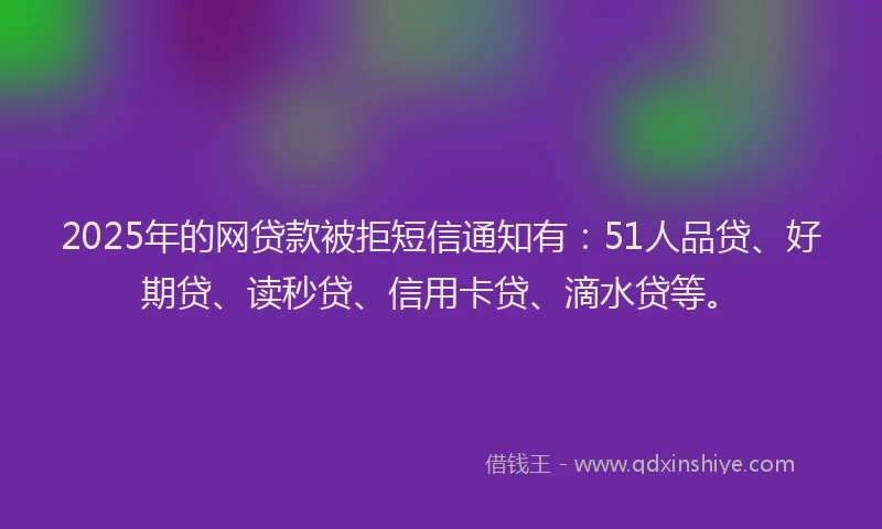 2025年的网贷款被拒短信通知有：51人品贷、好期贷、读秒贷、信用卡贷、滴水贷等。