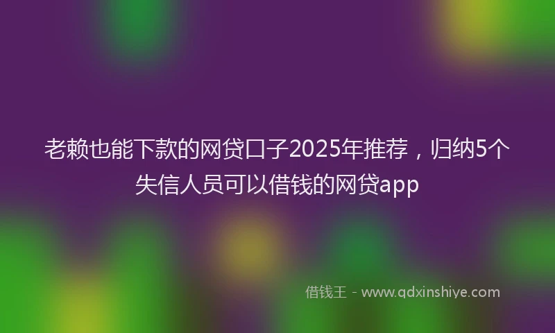 老赖也能下款的网贷口子2025年推荐，归纳5个失信人员可以借钱的网贷app