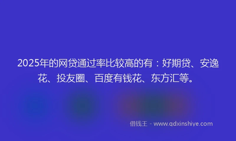 2025年的网贷通过率比较高的有：好期贷、安逸花、投友圈、百度有钱花、东方汇等。
