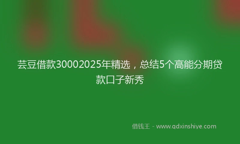 芸豆借款30002025年精选，总结5个高能分期贷款口子新秀